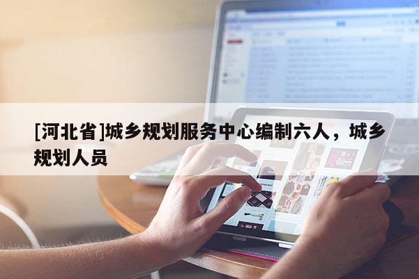 [河北省]城乡规划服务中心编制六人，城乡规划人员