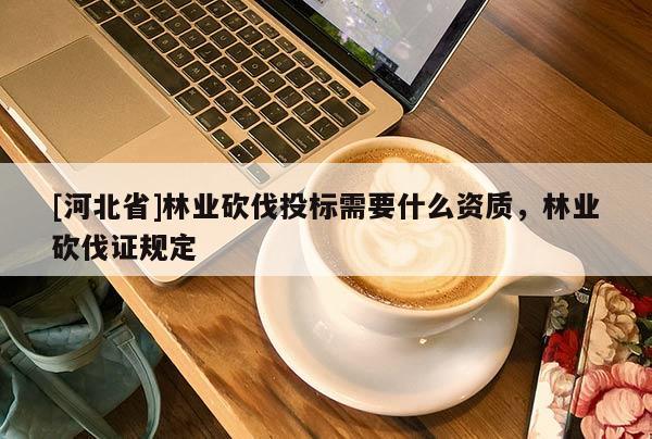 [河北省]林业砍伐投标需要什么资质，林业砍伐证规定