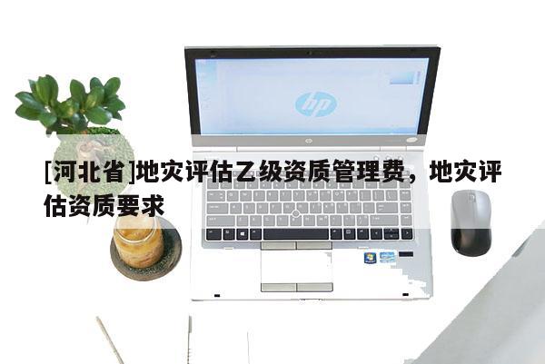 [河北省]地灾评估乙级资质管理费，地灾评估资质要求