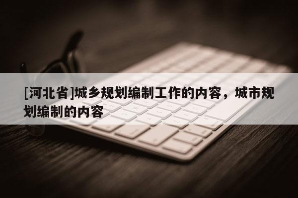 [河北省]城乡规划编制工作的内容，城市规划编制的内容