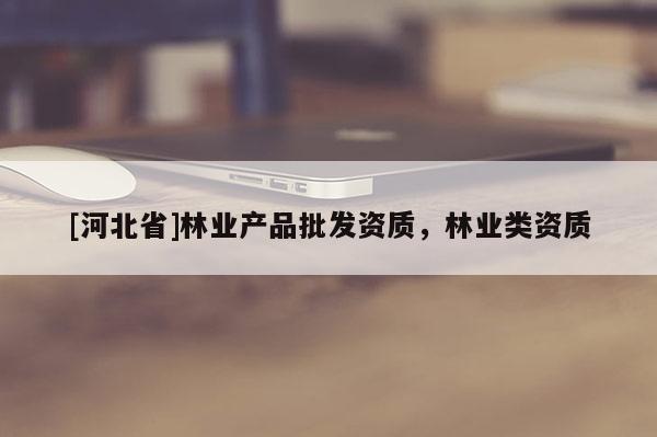 [河北省]林业产品批发资质，林业类资质