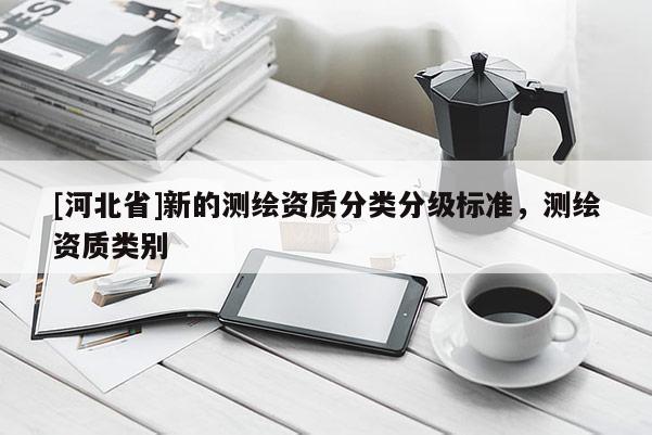 [河北省]新的测绘资质分类分级标准，测绘资质类别