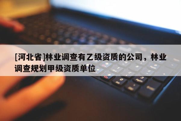 [河北省]林业调查有乙级资质的公司，林业调查规划甲级资质单位