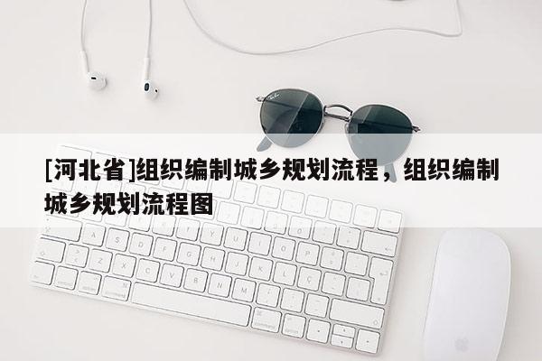 [河北省]组织编制城乡规划流程，组织编制城乡规划流程图