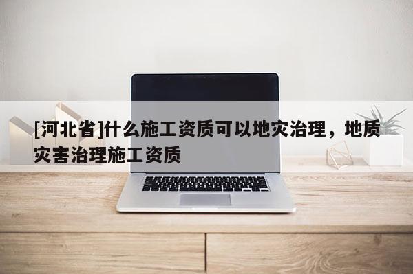 [河北省]什么施工资质可以地灾治理，地质灾害治理施工资质