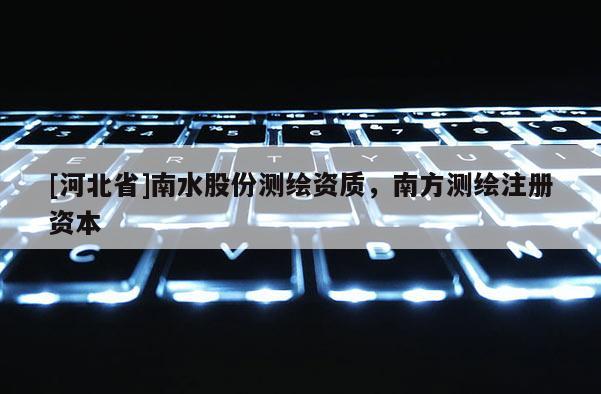 [河北省]南水股份测绘资质，南方测绘注册资本