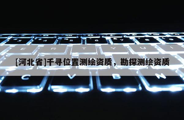 [河北省]千寻位置测绘资质，勘探测绘资质