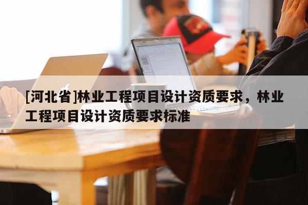 [河北省]林业工程项目设计资质要求，林业工程项目设计资质要求标准