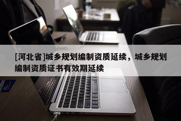 [河北省]城乡规划编制资质延续，城乡规划编制资质证书有效期延续