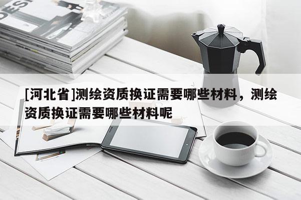 [河北省]测绘资质换证需要哪些材料，测绘资质换证需要哪些材料呢