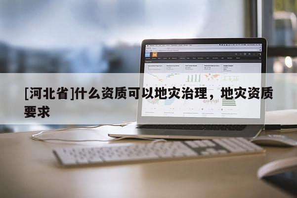 [河北省]什么资质可以地灾治理，地灾资质要求