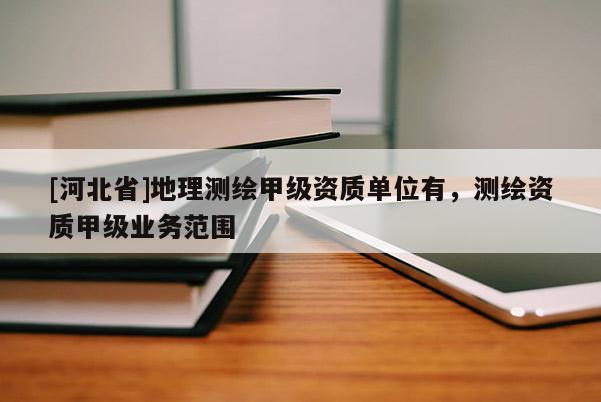 [河北省]地理测绘甲级资质单位有，测绘资质甲级业务范围