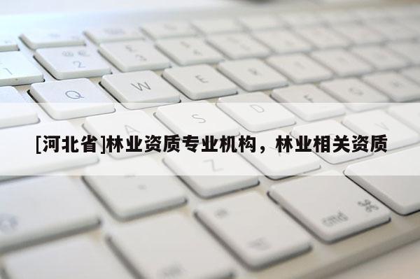 [河北省]林业资质专业机构，林业相关资质