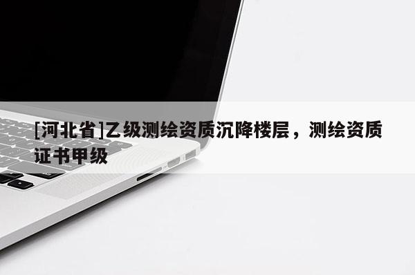 [河北省]乙级测绘资质沉降楼层，测绘资质证书甲级
