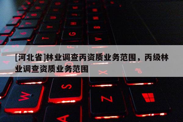 [河北省]林业调查丙资质业务范围，丙级林业调查资质业务范围