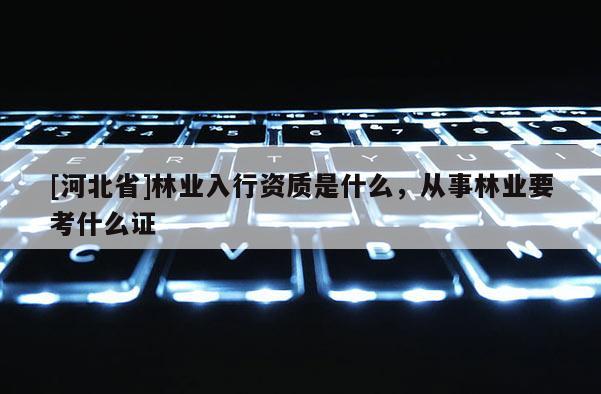 [河北省]林业入行资质是什么，从事林业要考什么证