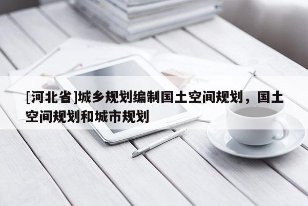 [河北省]城乡规划编制国土空间规划，国土空间规划和城市规划