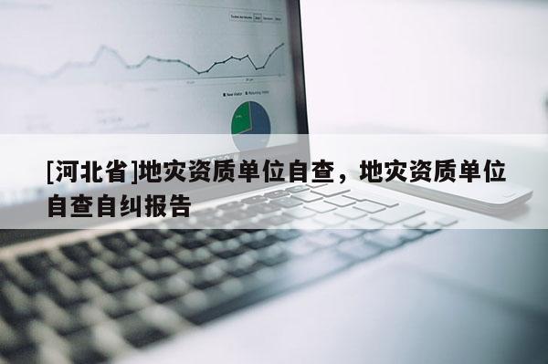 [河北省]地灾资质单位自查，地灾资质单位自查自纠报告