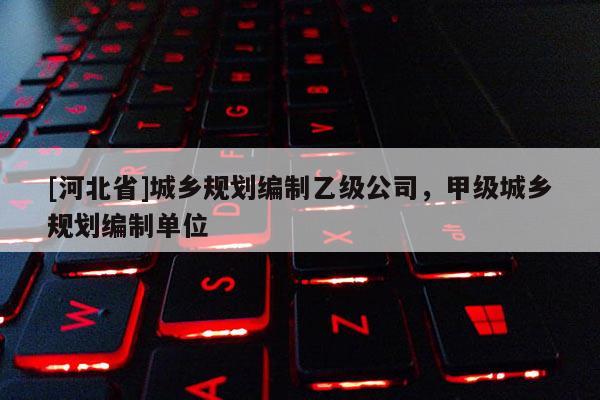 [河北省]城乡规划编制乙级公司，甲级城乡规划编制单位
