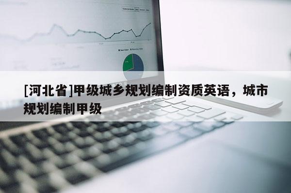 [河北省]甲级城乡规划编制资质英语，城市规划编制甲级