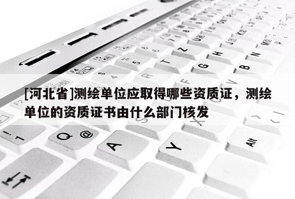 [河北省]测绘单位应取得哪些资质证，测绘单位的资质证书由什么部门核发