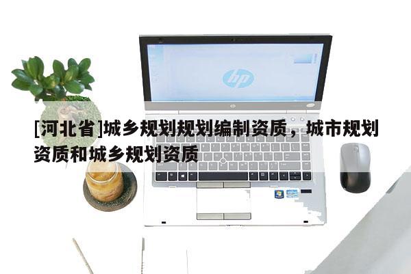 [河北省]城乡规划规划编制资质，城市规划资质和城乡规划资质