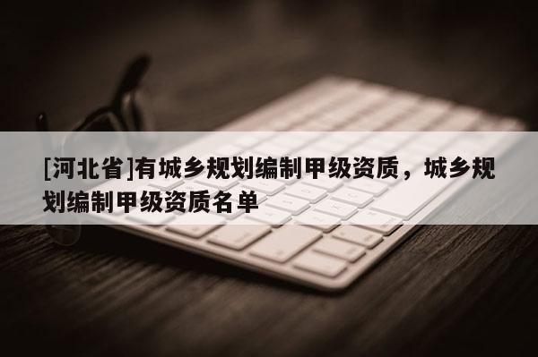 [河北省]有城乡规划编制甲级资质，城乡规划编制甲级资质名单