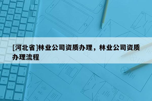 [河北省]林业公司资质办理，林业公司资质办理流程