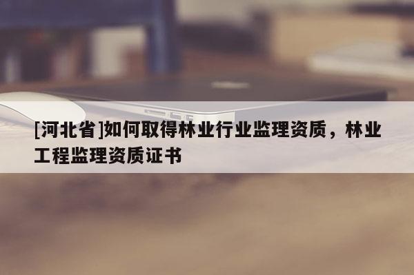 [河北省]如何取得林业行业监理资质，林业工程监理资质证书