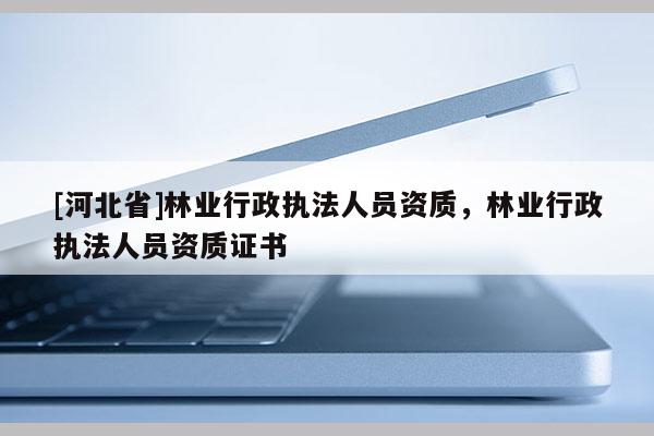 [河北省]林业行政执法人员资质，林业行政执法人员资质证书