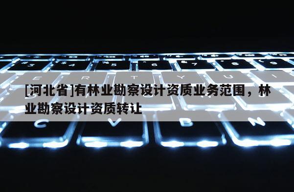 [河北省]有林业勘察设计资质业务范围，林业勘察设计资质转让