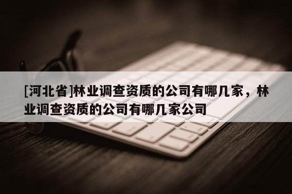 [河北省]林业调查资质的公司有哪几家，林业调查资质的公司有哪几家公司