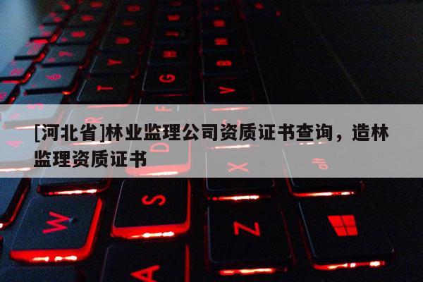 [河北省]林业监理公司资质证书查询，造林监理资质证书