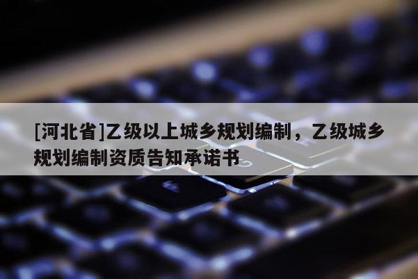 [河北省]乙级以上城乡规划编制，乙级城乡规划编制资质告知承诺书