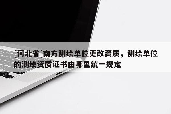 [河北省]南方测绘单位更改资质，测绘单位的测绘资质证书由哪里统一规定