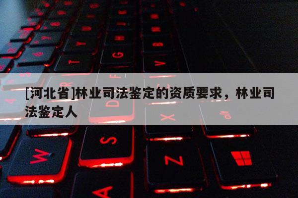 [河北省]林业司法鉴定的资质要求，林业司法鉴定人