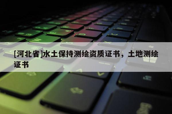 [河北省]水土保持测绘资质证书，土地测绘证书
