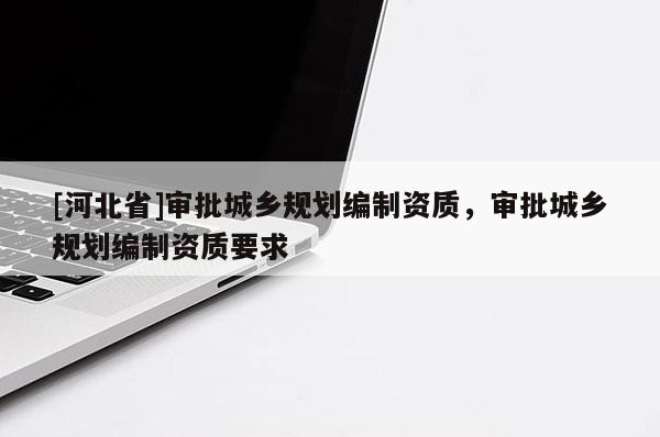 [河北省]审批城乡规划编制资质，审批城乡规划编制资质要求