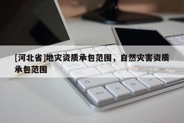 [河北省]地灾资质承包范围，自然灾害资质承包范围
