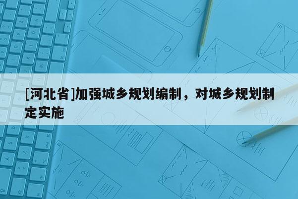 [河北省]加强城乡规划编制，对城乡规划制定实施