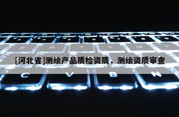 [河北省]测绘产品质检资质，测绘资质审查