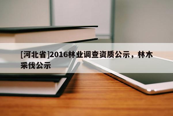 [河北省]2016林业调查资质公示，林木采伐公示