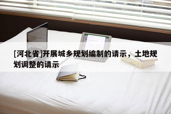 [河北省]开展城乡规划编制的请示，土地规划调整的请示