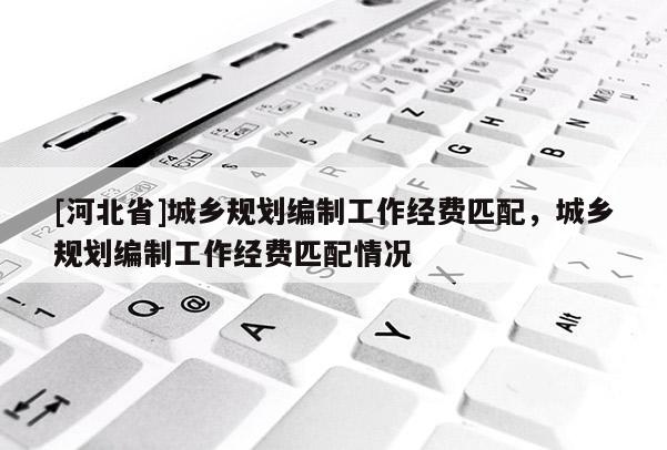 [河北省]城乡规划编制工作经费匹配，城乡规划编制工作经费匹配情况