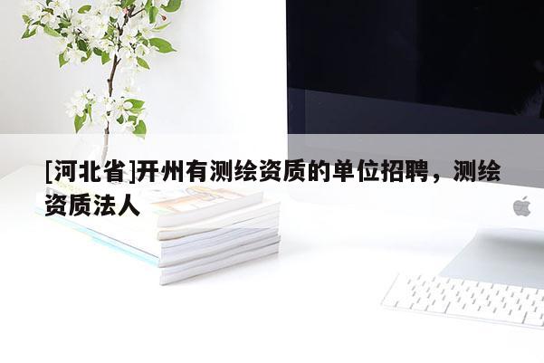 [河北省]开州有测绘资质的单位招聘，测绘资质法人