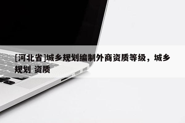 [河北省]城乡规划编制外商资质等级，城乡规划 资质