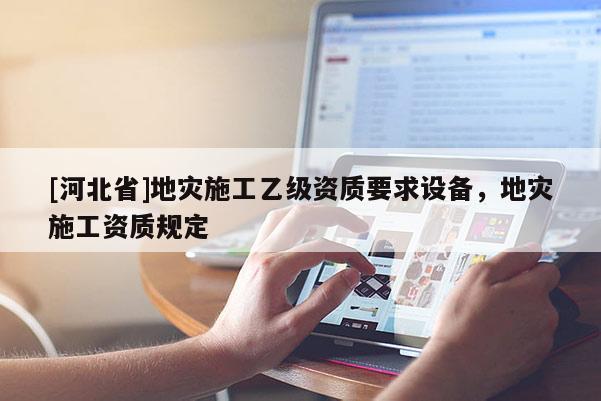 [河北省]地灾施工乙级资质要求设备，地灾施工资质规定