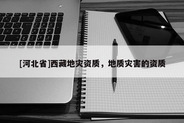 [河北省]西藏地灾资质，地质灾害的资质