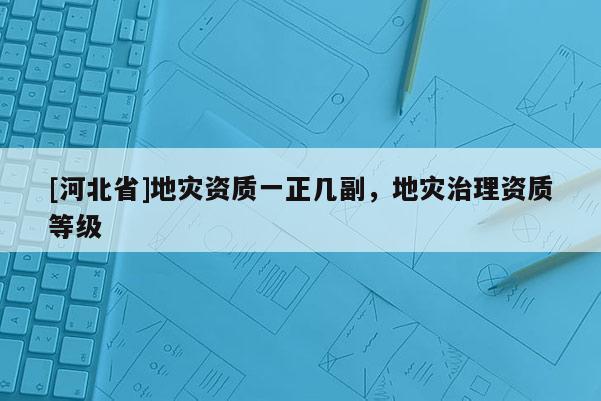 [河北省]地灾资质一正几副，地灾治理资质等级