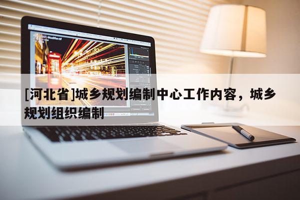 [河北省]城乡规划编制中心工作内容，城乡规划组织编制